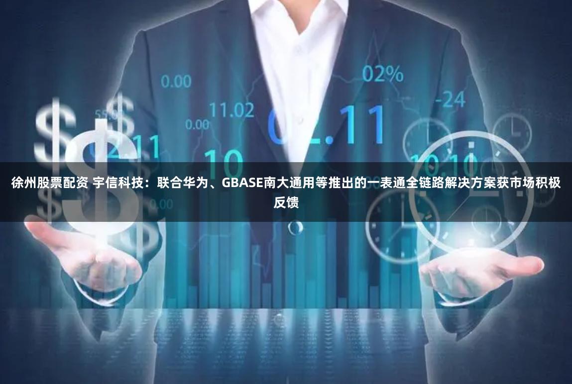 徐州股票配资 宇信科技：联合华为、GBASE南大通用等推出的一表通全链路解决方案获市场积极反馈