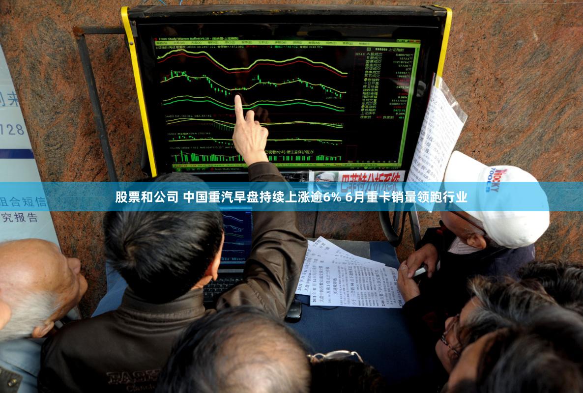 股票和公司 中国重汽早盘持续上涨逾6% 6月重卡销量领跑行业