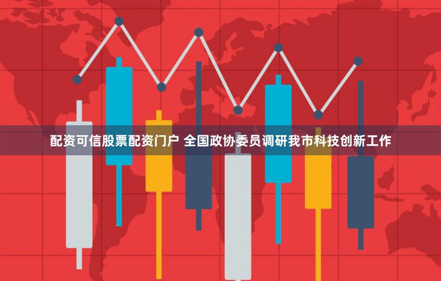 配资可信股票配资门户 全国政协委员调研我市科技创新工作