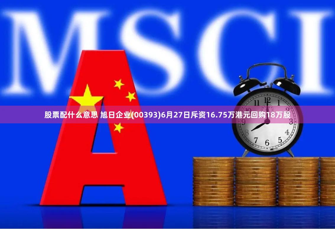 股票配什么意思 旭日企业(00393)6月27日斥资16.75万港元回购18万股