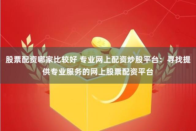 股票配资哪家比较好 专业网上配资炒股平台：寻找提供专业服务的网上股票配资平台