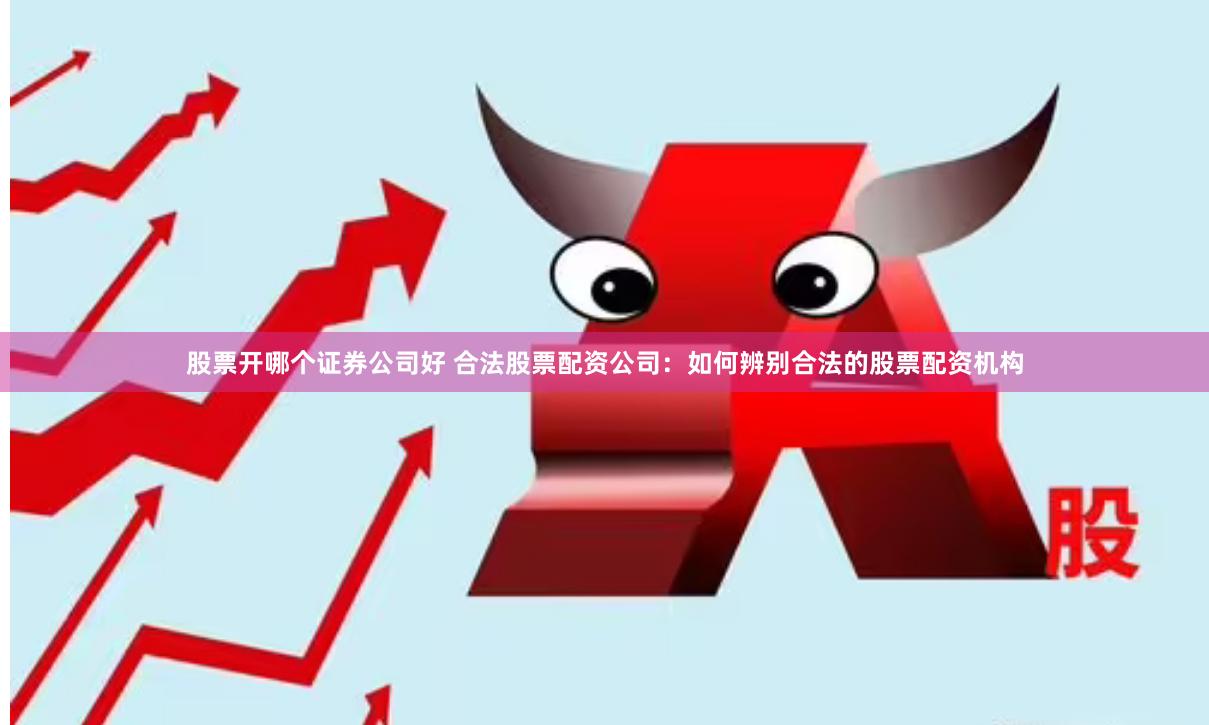 股票开哪个证券公司好 合法股票配资公司：如何辨别合法的股票配资机构