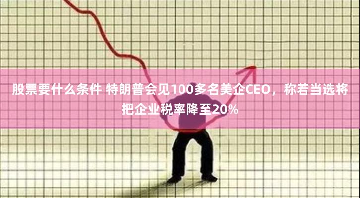 股票要什么条件 特朗普会见100多名美企CEO，称若当选将把企业税率降至20%