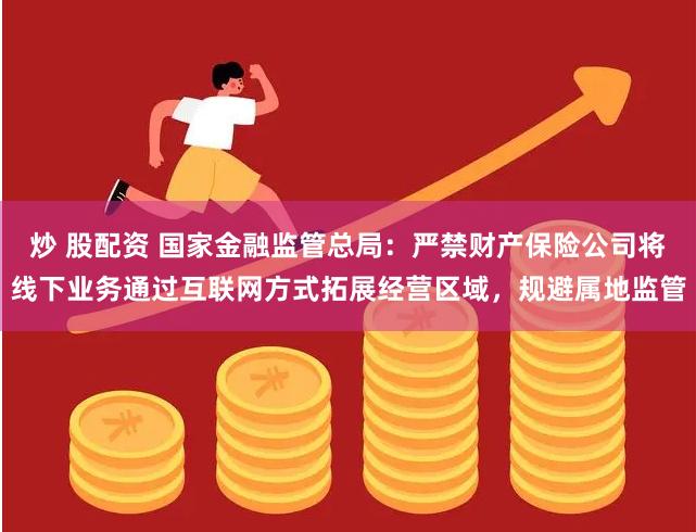 炒 股配资 国家金融监管总局：严禁财产保险公司将线下业务通过互联网方式拓展经营区域，规避属地监管