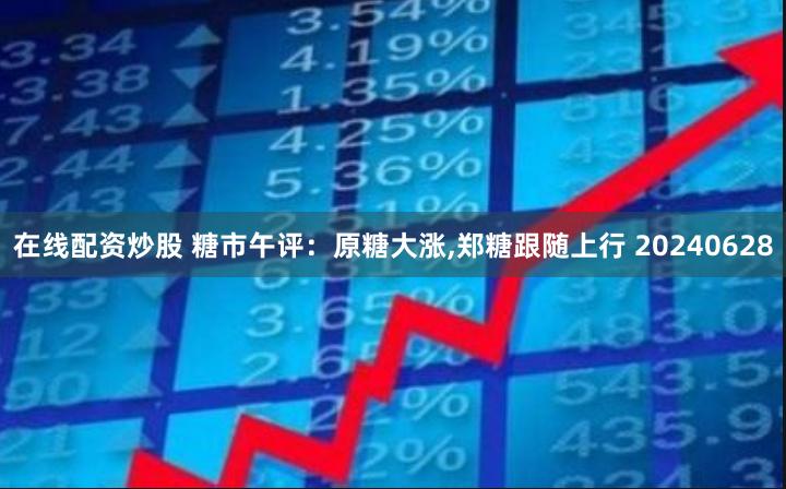 在线配资炒股 糖市午评：原糖大涨,郑糖跟随上行 20240628