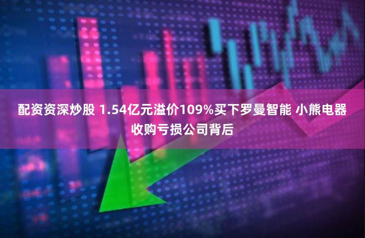 配资资深炒股 1.54亿元溢价109%买下罗曼智能 小熊电器收购亏损公司背后