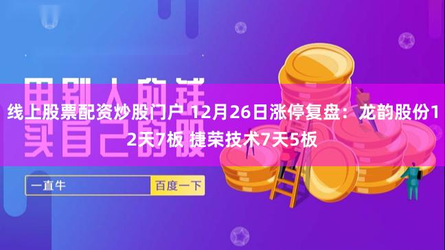 线上股票配资炒股门户 12月26日涨停复盘：龙韵股份12天7板 捷荣技术7天5板