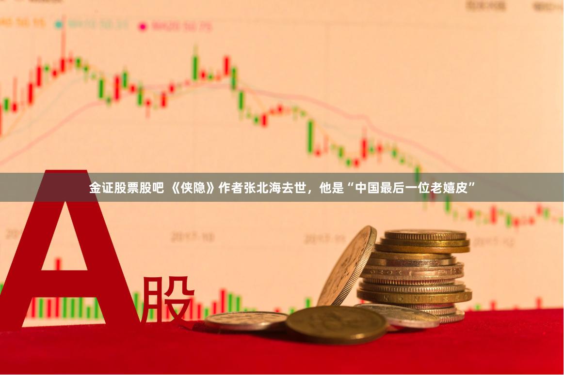 金证股票股吧 《侠隐》作者张北海去世，他是“中国最后一位老嬉皮”