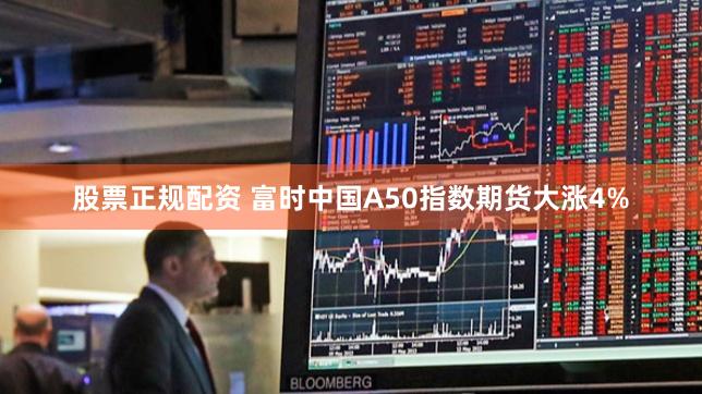 股票正规配资 富时中国A50指数期货大涨4%