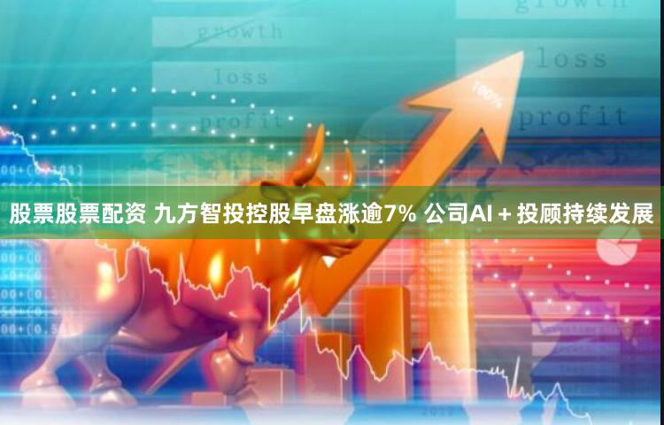 股票股票配资 九方智投控股早盘涨逾7% 公司AI＋投顾持续发展