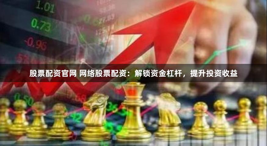 股票配资官网 网络股票配资：解锁资金杠杆，提升投资收益