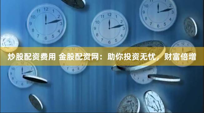 炒股配资费用 金股配资网：助你投资无忧，财富倍增