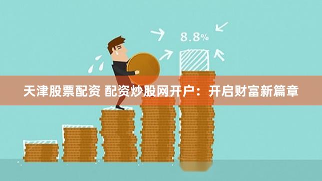 天津股票配资 配资炒股网开户：开启财富新篇章