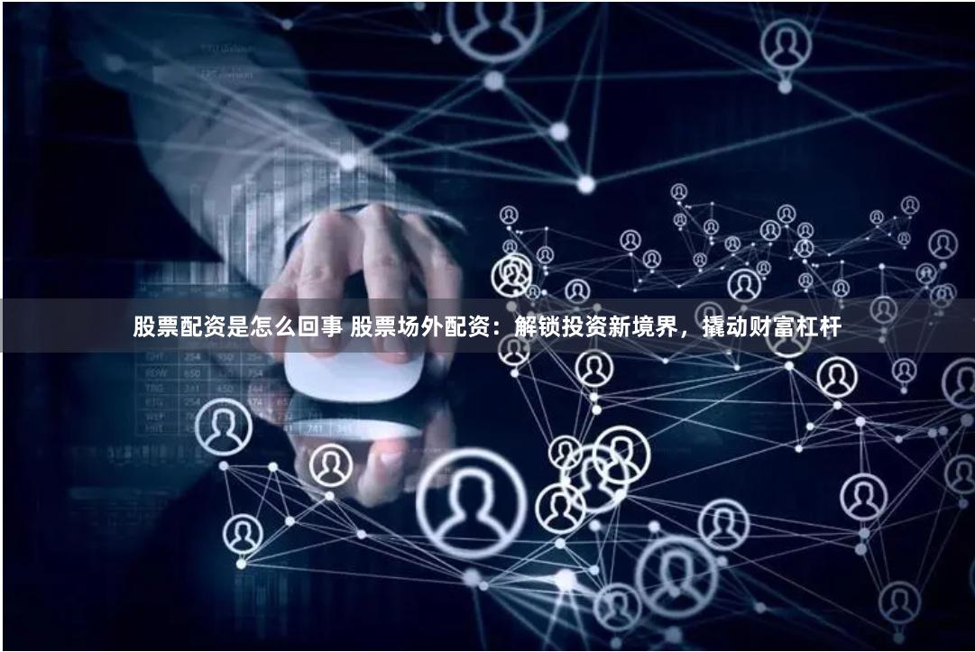 股票配资是怎么回事 股票场外配资：解锁投资新境界，撬动财富杠杆