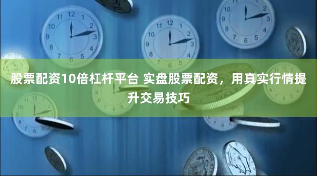 股票配资10倍杠杆平台 实盘股票配资，用真实行情提升交易技巧