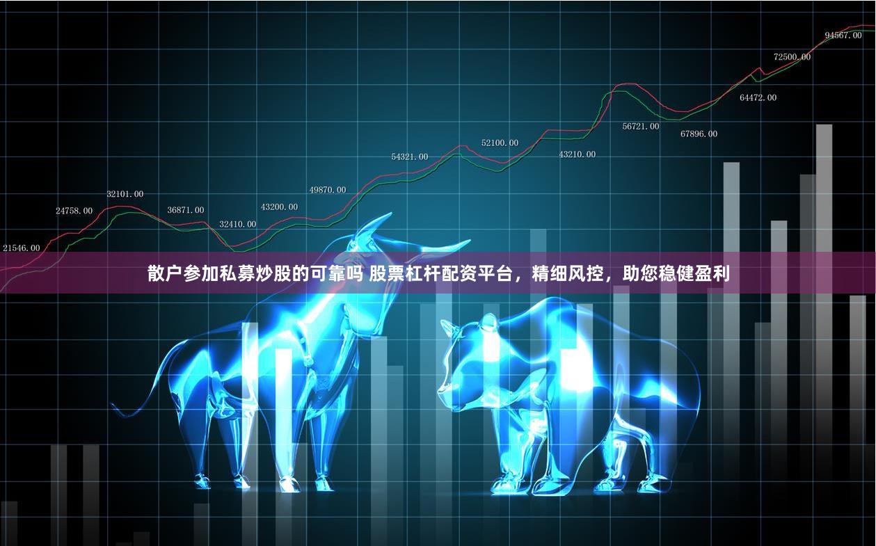 散户参加私募炒股的可靠吗 股票杠杆配资平台，精细风控，助您稳健盈利