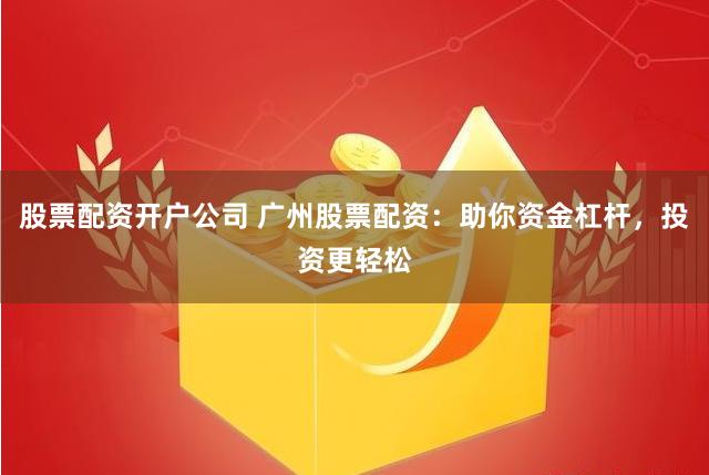 股票配资开户公司 广州股票配资：助你资金杠杆，投资更轻松