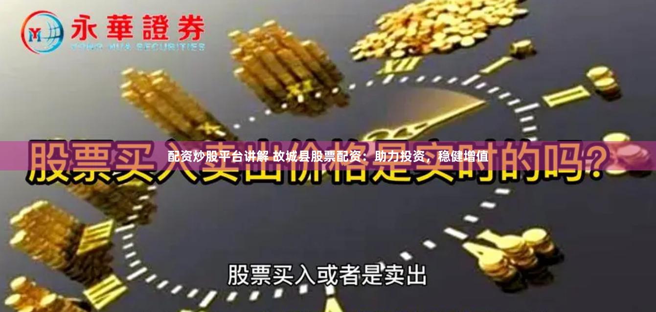 配资炒股平台讲解 故城县股票配资：助力投资，稳健增值