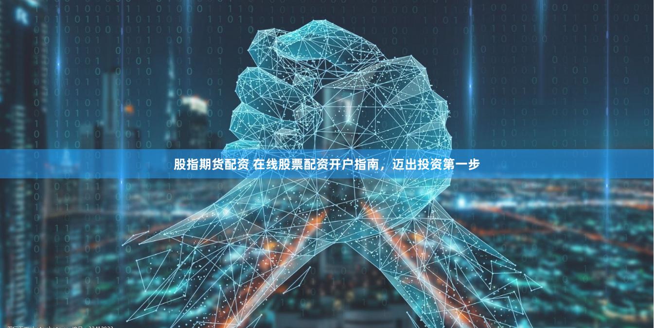 股指期货配资 在线股票配资开户指南，迈出投资第一步