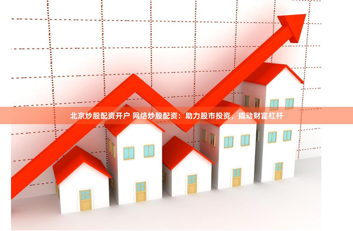 北京炒股配资开户 网络炒股配资：助力股市投资，撬动财富杠杆