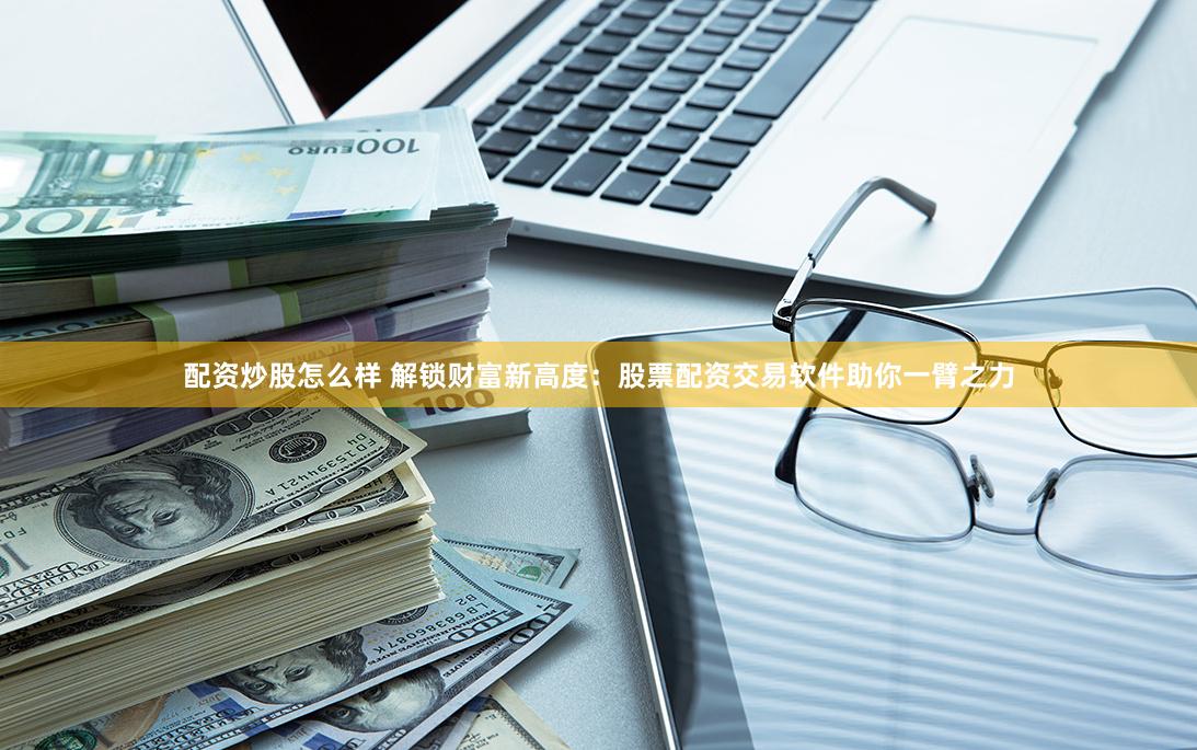 配资炒股怎么样 解锁财富新高度：股票配资交易软件助你一臂之力