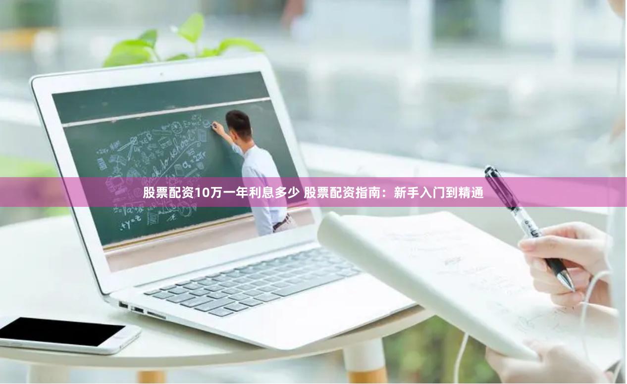 股票配资10万一年利息多少 股票配资指南：新手入门到精通
