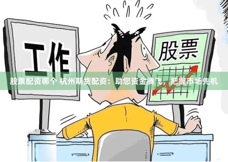 股票配资哪个 杭州期货配资：助您资金腾飞，把握市场先机