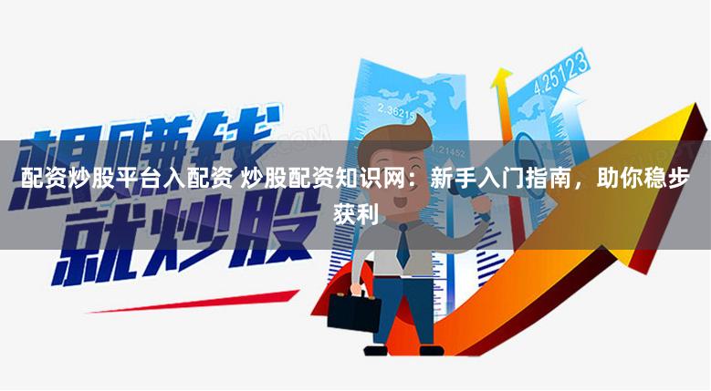 配资炒股平台入配资 炒股配资知识网：新手入门指南，助你稳步获利