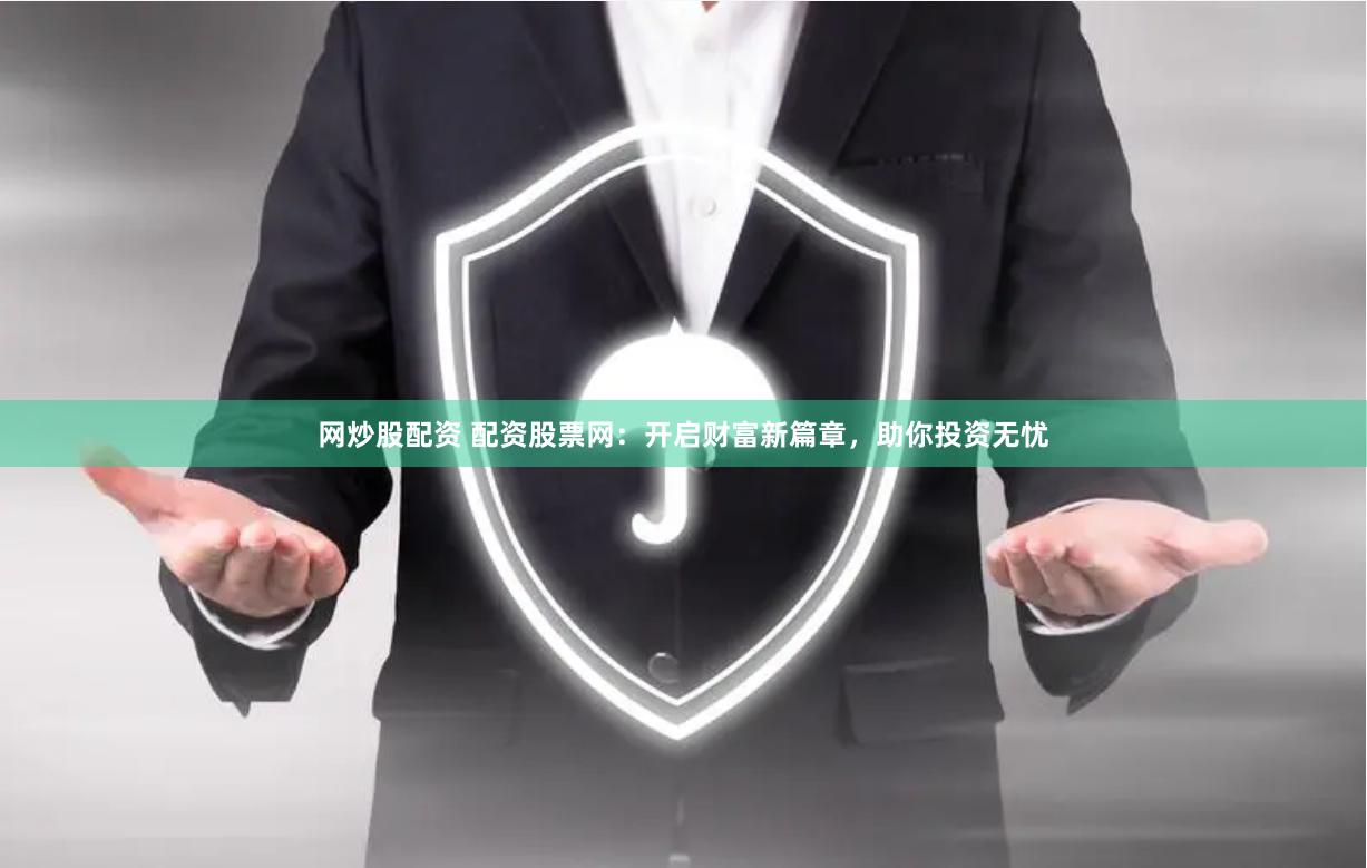 网炒股配资 配资股票网：开启财富新篇章，助你投资无忧
