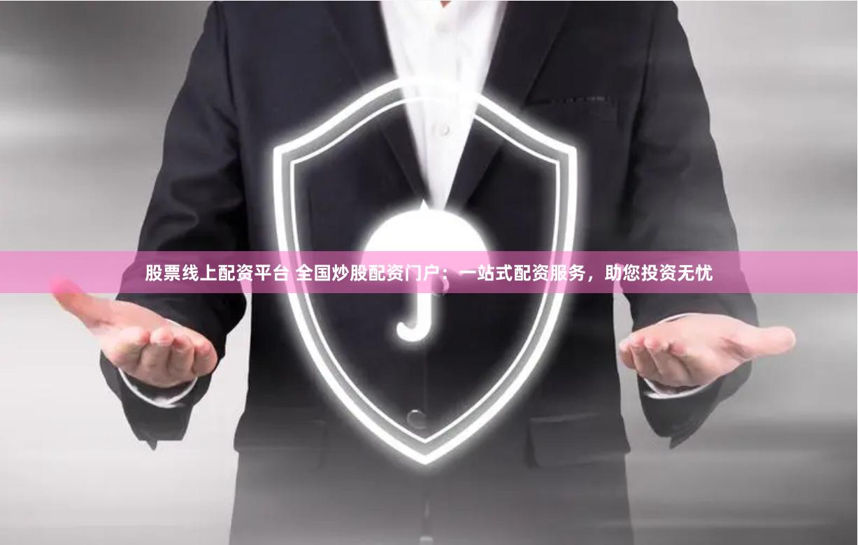 股票线上配资平台 全国炒股配资门户：一站式配资服务，助您投资无忧
