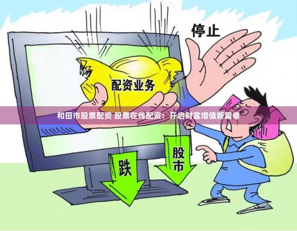 和田市股票配资 股票在线配资：开启财富增值新篇章