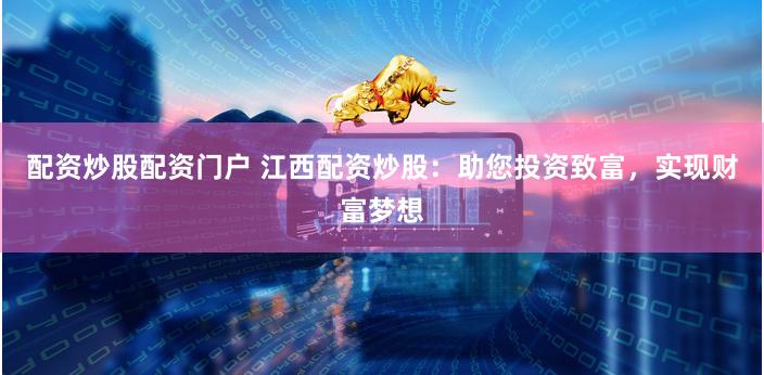 配资炒股配资门户 江西配资炒股：助您投资致富，实现财富梦想