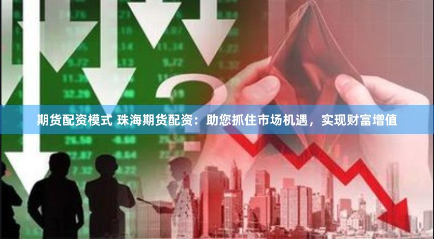 期货配资模式 珠海期货配资：助您抓住市场机遇，实现财富增值
