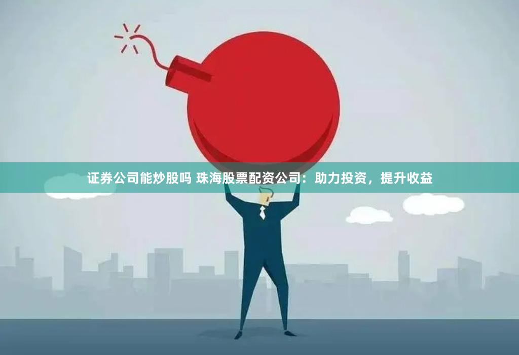证券公司能炒股吗 珠海股票配资公司：助力投资，提升收益