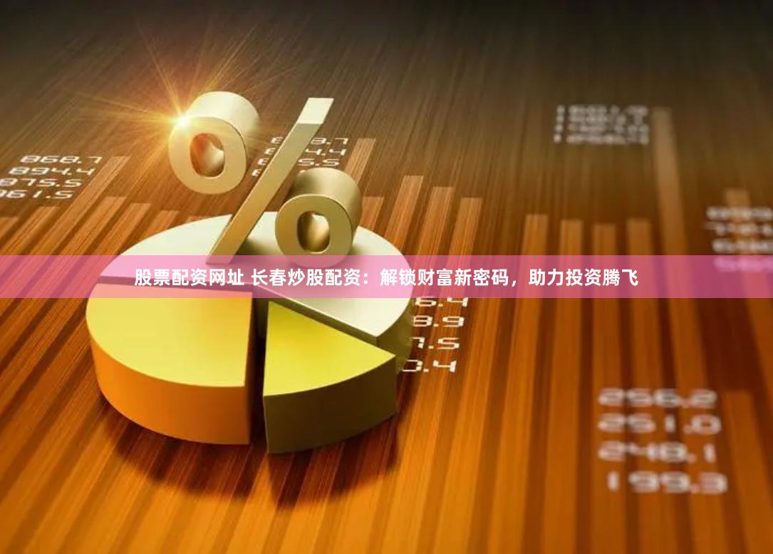 股票配资网址 长春炒股配资：解锁财富新密码，助力投资腾飞
