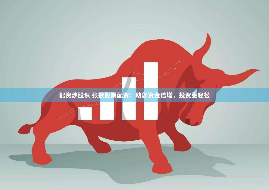配资炒股识 张掖股票配资：助您资金倍增，投资更轻松