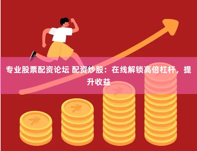 专业股票配资论坛 配资炒股：在线解锁高倍杠杆，提升收益