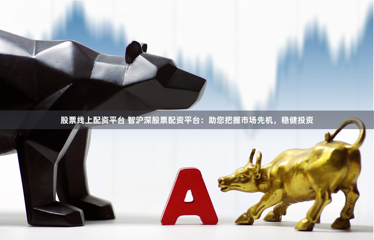 股票线上配资平台 智沪深股票配资平台：助您把握市场先机，稳健投资