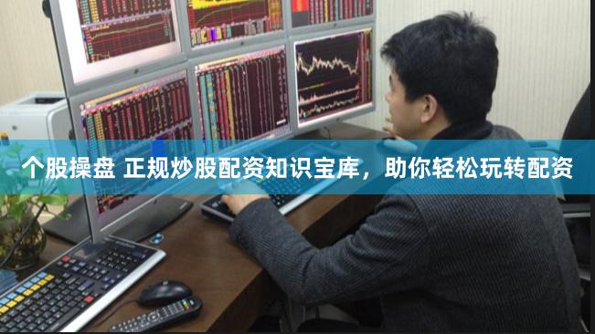 个股操盘 正规炒股配资知识宝库，助你轻松玩转配资
