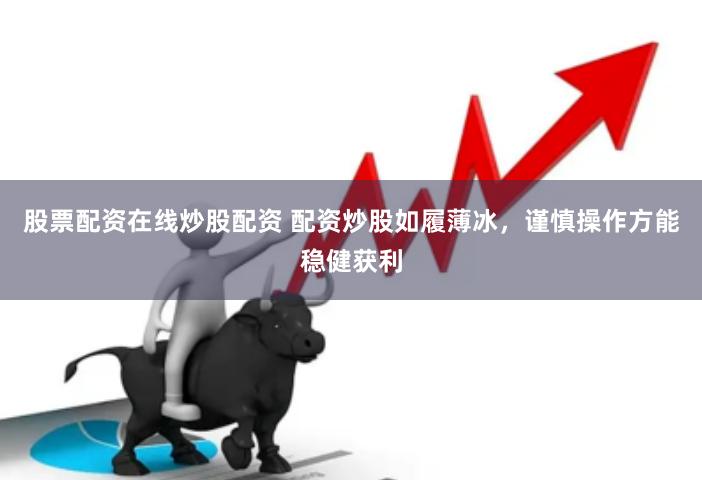 股票配资在线炒股配资 配资炒股如履薄冰，谨慎操作方能稳健获利
