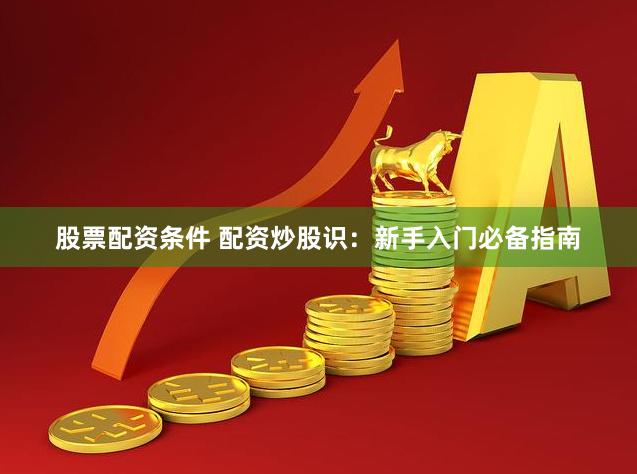 股票配资条件 配资炒股识：新手入门必备指南