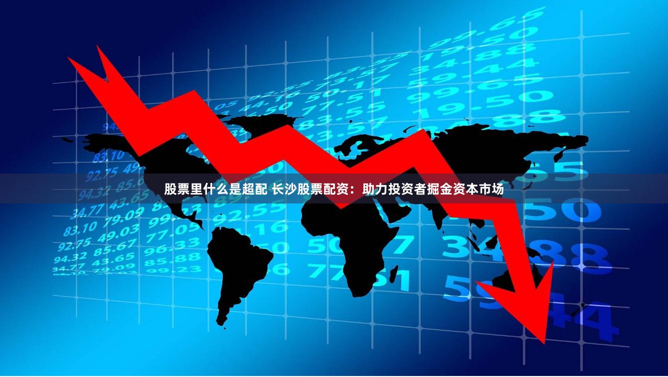 股票里什么是超配 长沙股票配资：助力投资者掘金资本市场
