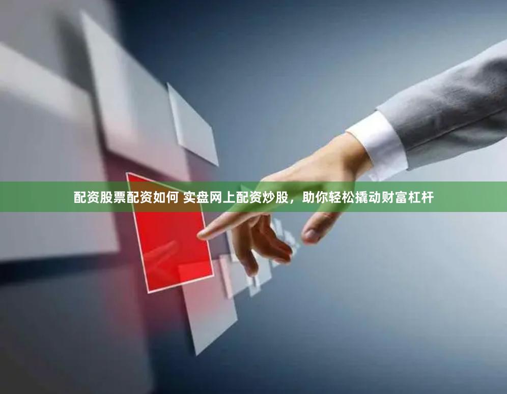 配资股票配资如何 实盘网上配资炒股，助你轻松撬动财富杠杆