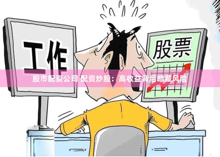 股市配资公司 配资炒股：高收益背后暗藏风险