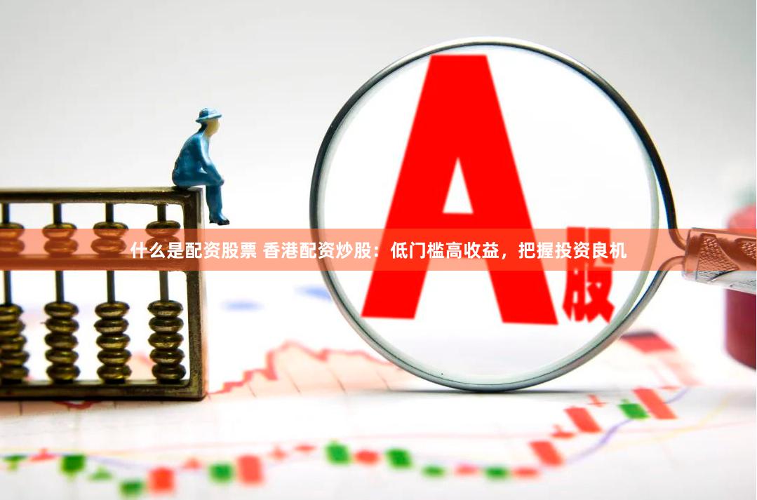 什么是配资股票 香港配资炒股：低门槛高收益，把握投资良机