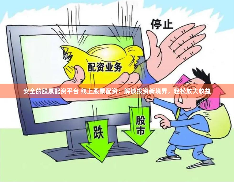 安全的股票配资平台 线上股票配资：解锁投资新境界，轻松放大收益