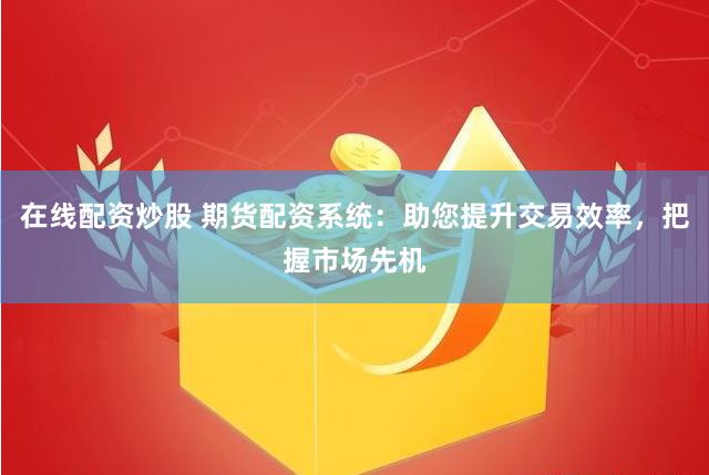 在线配资炒股 期货配资系统：助您提升交易效率，把握市场先机