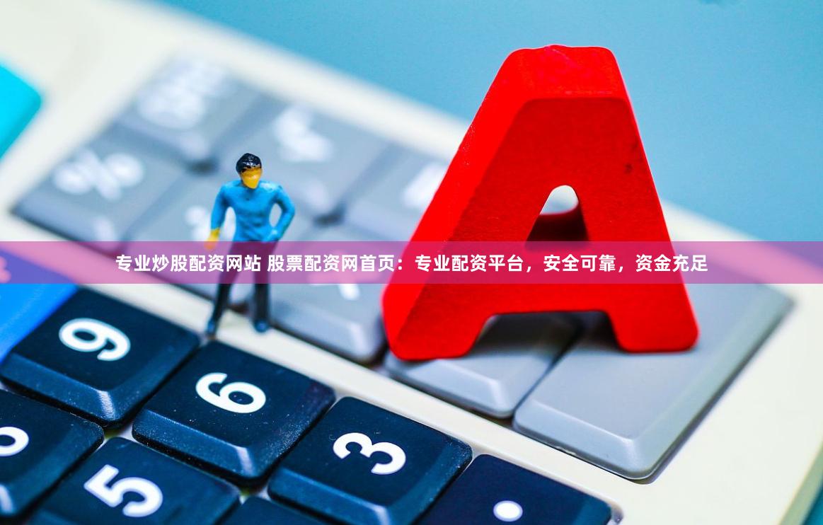 专业炒股配资网站 股票配资网首页：专业配资平台，安全可靠，资金充足