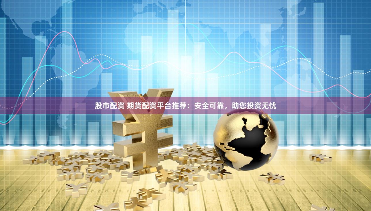 股市配资 期货配资平台推荐：安全可靠，助您投资无忧