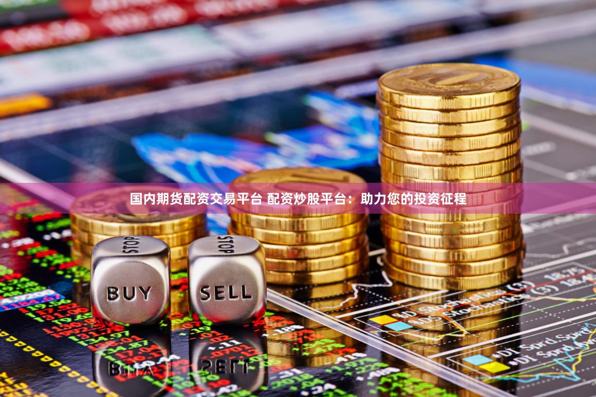 国内期货配资交易平台 配资炒股平台：助力您的投资征程